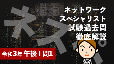 ネットワークスペシャリスト試験過去問徹底解説（令和3年午後1問1