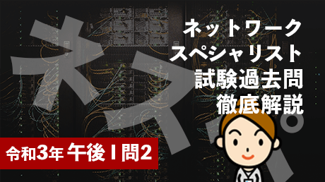 ネットワークスペシャリスト試験過去問徹底解説（令和3年午後1問2