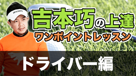 吉本巧の上達ワンポイントレッスン: ドライバー編 | Instructor: 吉本