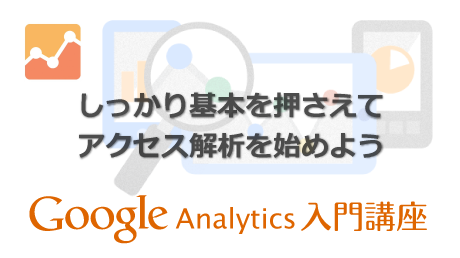 しっかり基本を押さえてアクセス解析を始めよう Google Analytics入門