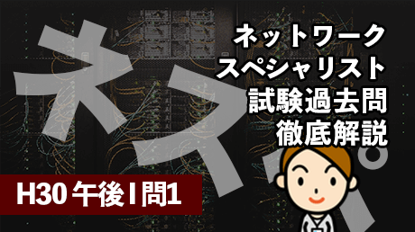 ネットワークスペシャリスト試験過去問徹底解説（H30 午後Ⅰ 問1