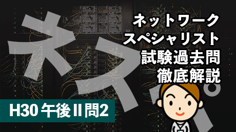 ネットワークスペシャリスト試験過去問徹底解説（H30 午後II 問2