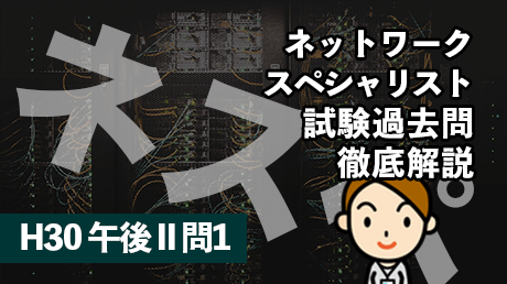 ネットワークスペシャリスト試験過去問徹底解説（H30 午後II 問1